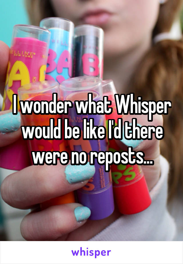 I wonder what Whisper would be like I'd there were no reposts...