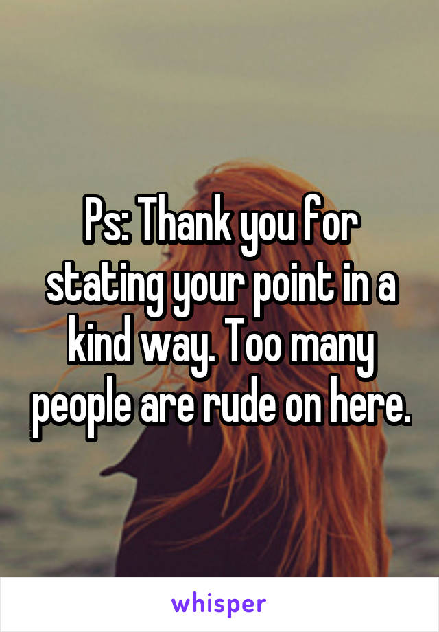 Ps: Thank you for stating your point in a kind way. Too many people are rude on here.