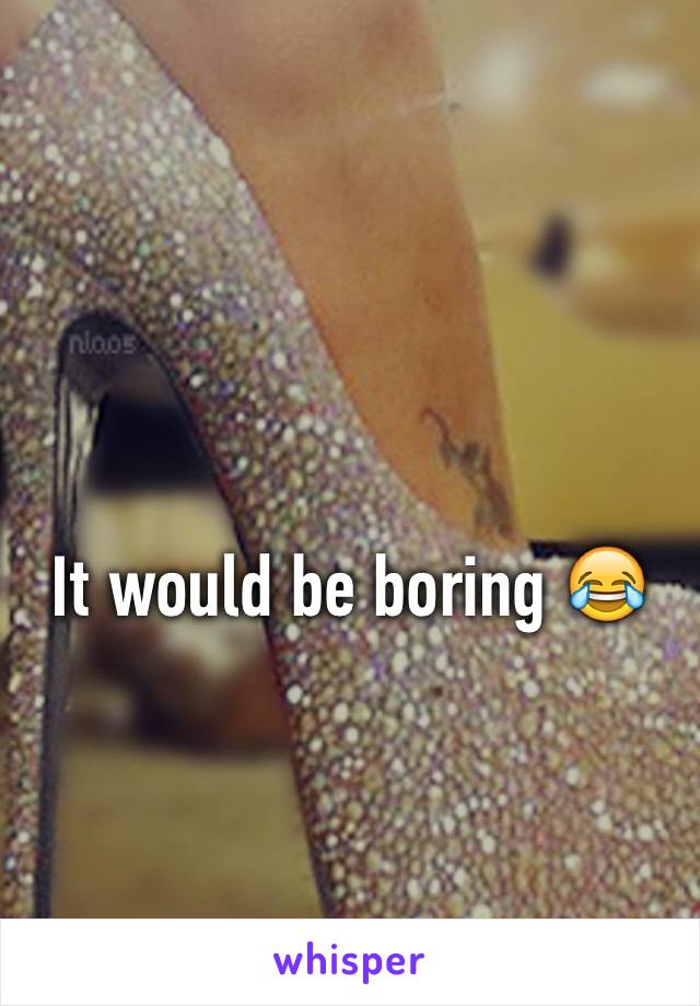 It would be boring 😂