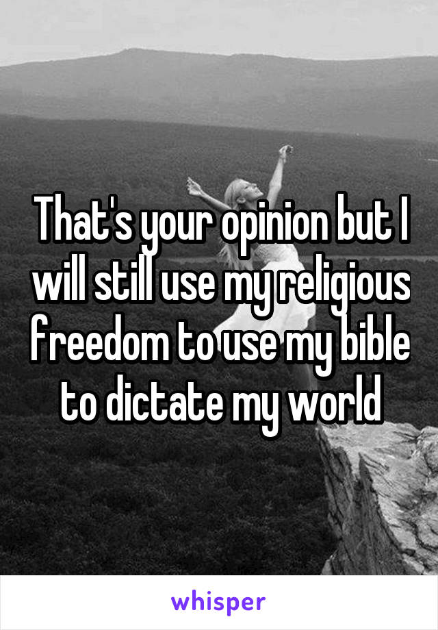 That's your opinion but I will still use my religious freedom to use my bible to dictate my world