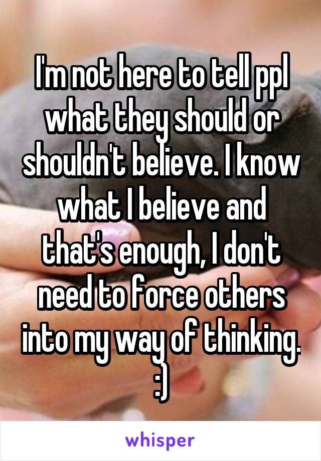 I'm not here to tell ppl what they should or shouldn't believe. I know what I believe and that's enough, I don't need to force others into my way of thinking.
:)