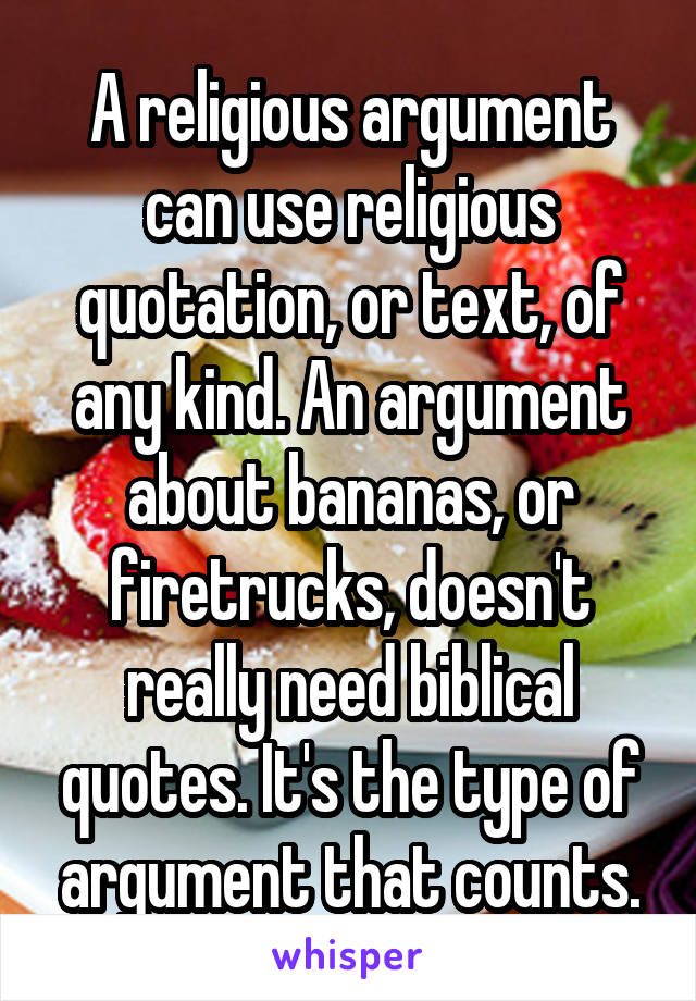 A religious argument can use religious quotation, or text, of any kind. An argument about bananas, or firetrucks, doesn't really need biblical quotes. It's the type of argument that counts.