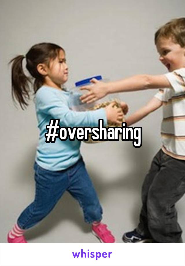 #oversharing