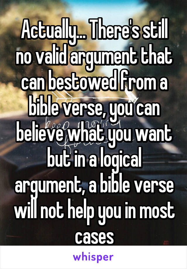 Actually... There's still no valid argument that can bestowed from a bible verse, you can believe what you want but in a logical argument, a bible verse will not help you in most cases