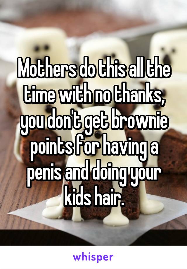 Mothers do this all the time with no thanks, you don't get brownie points for having a penis and doing your kids hair.