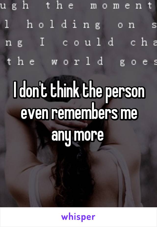 I don't think the person even remembers me any more 