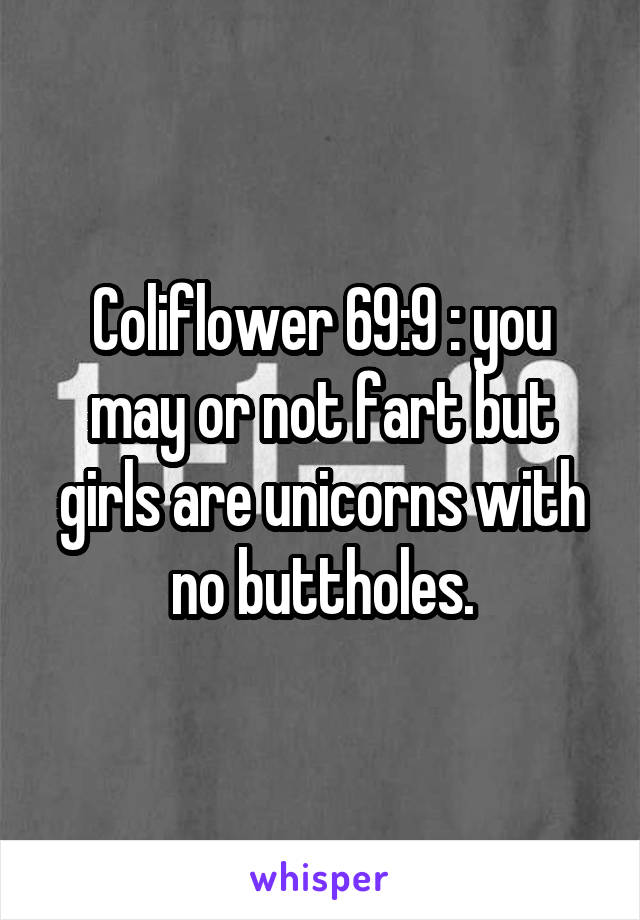 Coliflower 69:9 : you may or not fart but girls are unicorns with no buttholes.