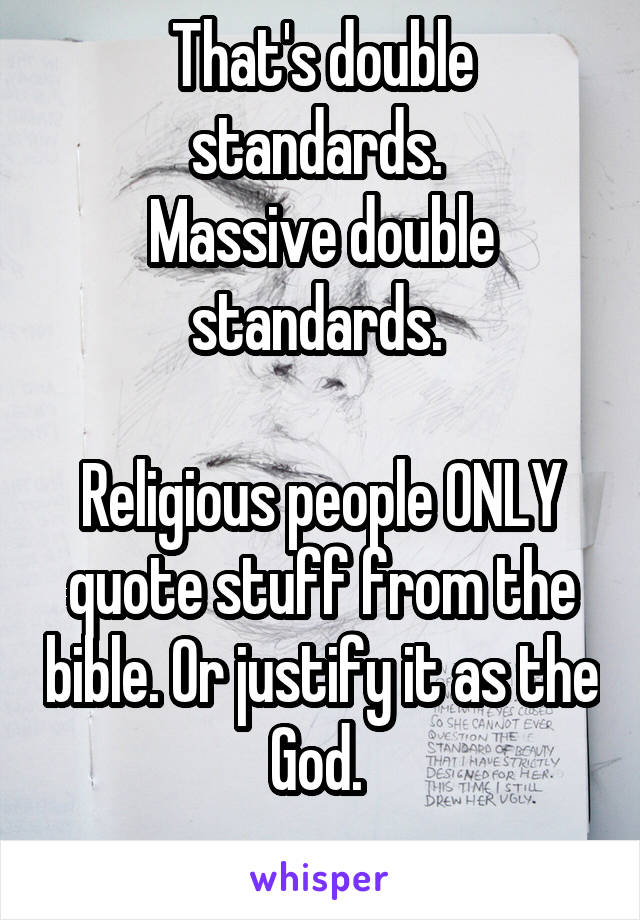 That's double standards. 
Massive double standards. 

Religious people ONLY quote stuff from the bible. Or justify it as the God. 
