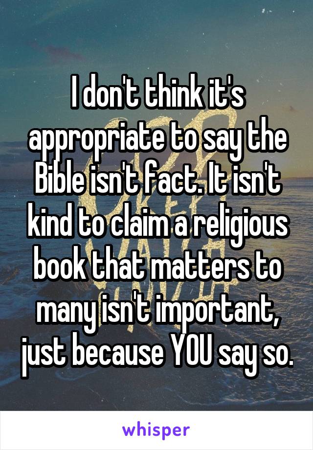 I don't think it's appropriate to say the Bible isn't fact. It isn't kind to claim a religious book that matters to many isn't important, just because YOU say so.