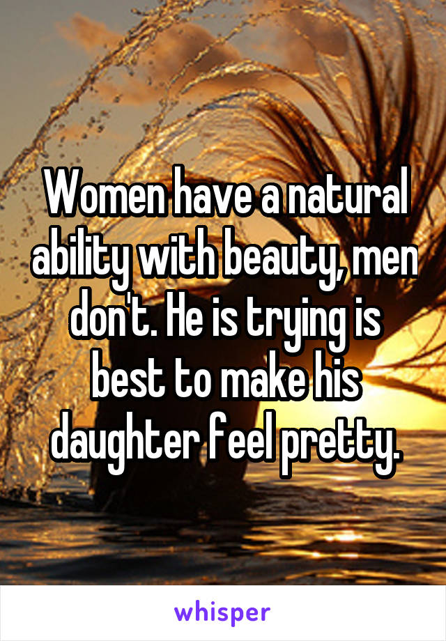 Women have a natural ability with beauty, men don't. He is trying is best to make his daughter feel pretty.