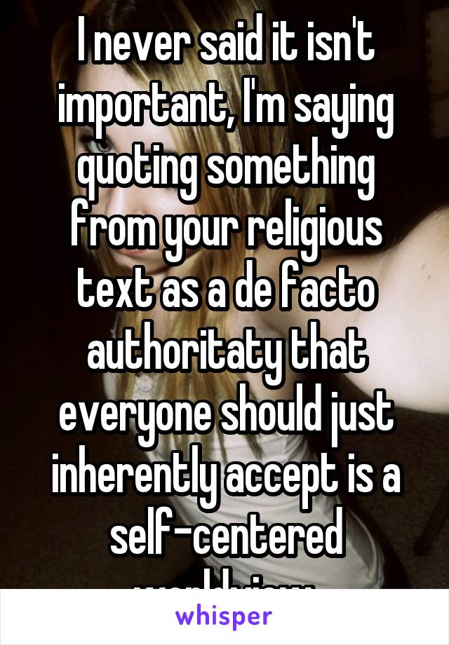 I never said it isn't important, I'm saying quoting something from your religious text as a de facto authoritaty that everyone should just inherently accept is a self-centered worldview.