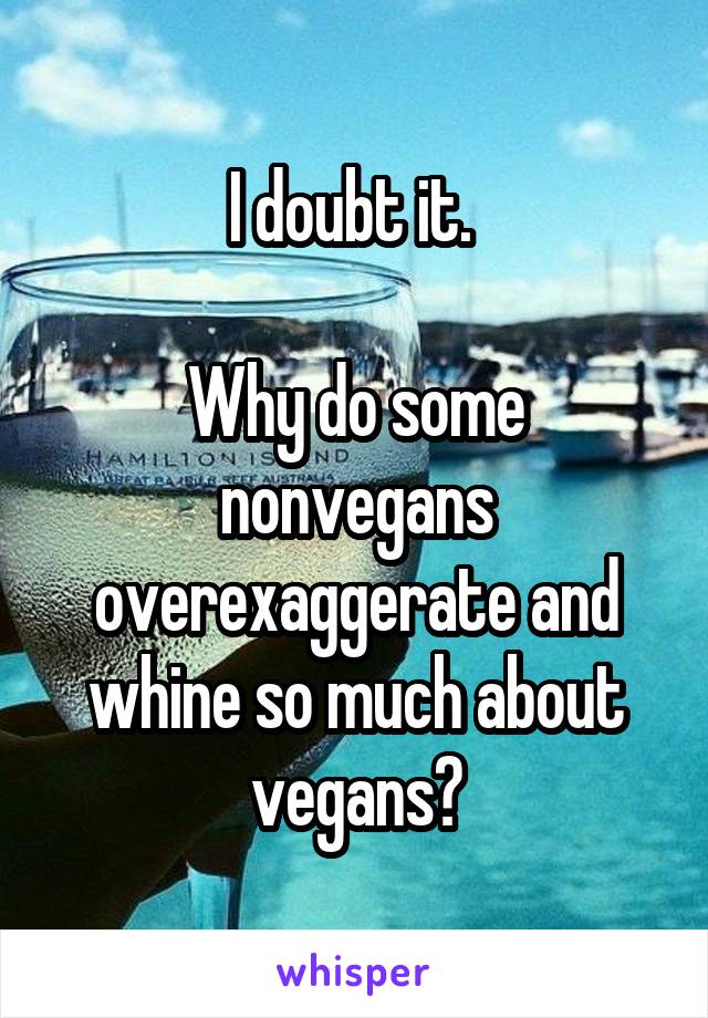 I doubt it. 

Why do some nonvegans overexaggerate and whine so much about vegans?