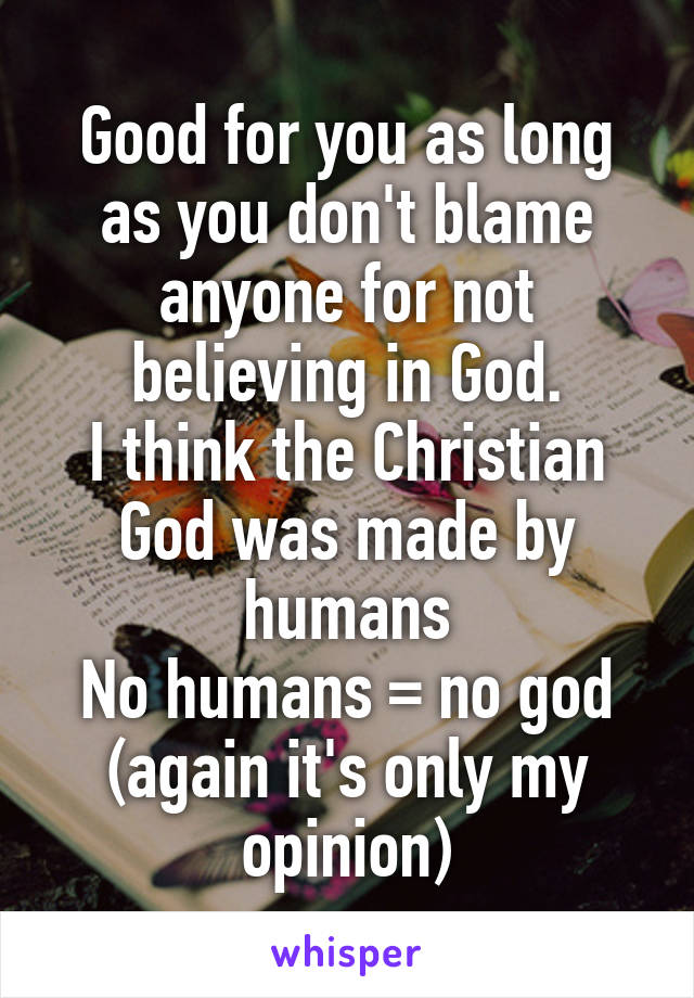 Good for you as long as you don't blame anyone for not believing in God.
I think the Christian God was made by humans
No humans = no god (again it's only my opinion)