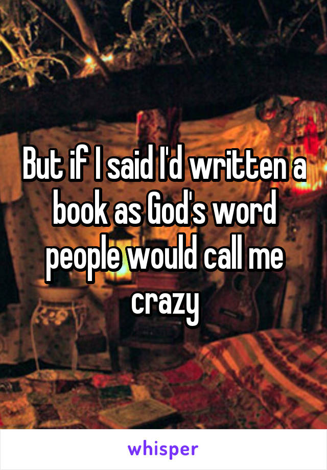 But if I said I'd written a book as God's word people would call me crazy