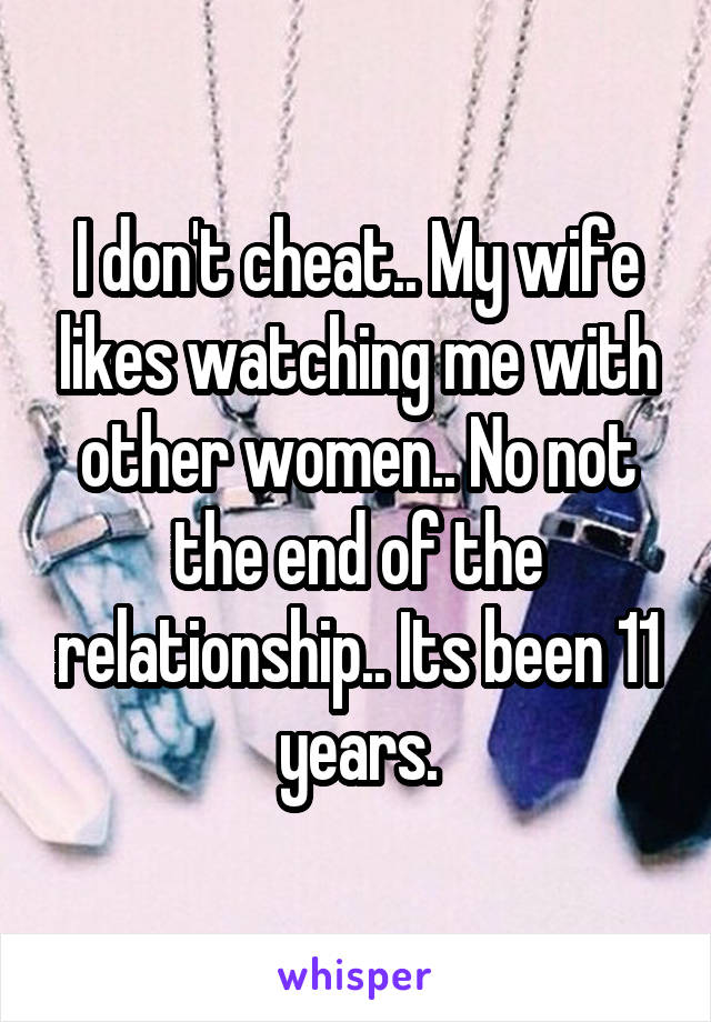 I don't cheat.. My wife likes watching me with other women.. No not the end of the relationship.. Its been 11 years.