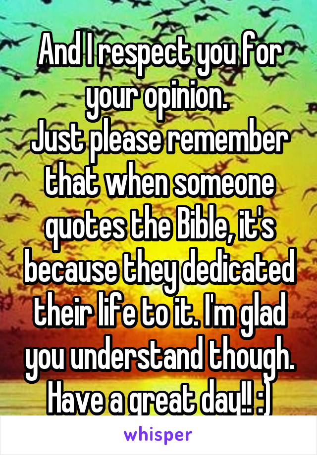 And I respect you for your opinion. 
Just please remember that when someone quotes the Bible, it's because they dedicated their life to it. I'm glad you understand though. Have a great day!! :)