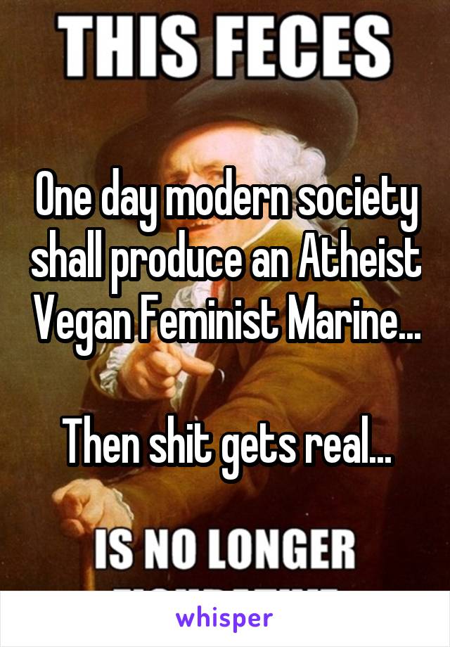 One day modern society shall produce an Atheist Vegan Feminist Marine...

Then shit gets real...