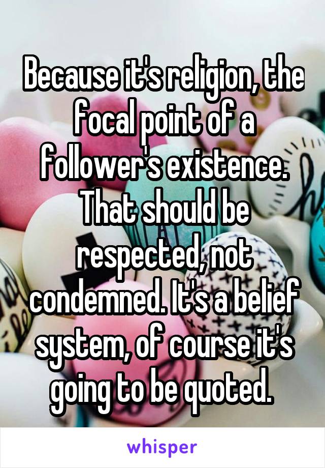 Because it's religion, the focal point of a follower's existence. That should be respected, not condemned. It's a belief system, of course it's going to be quoted. 