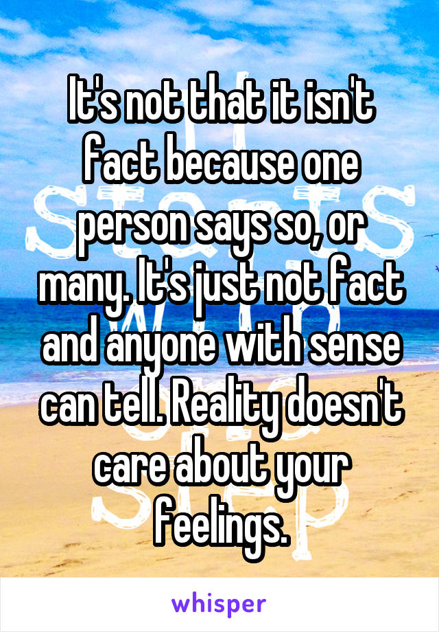 It's not that it isn't fact because one person says so, or many. It's just not fact and anyone with sense can tell. Reality doesn't care about your feelings.