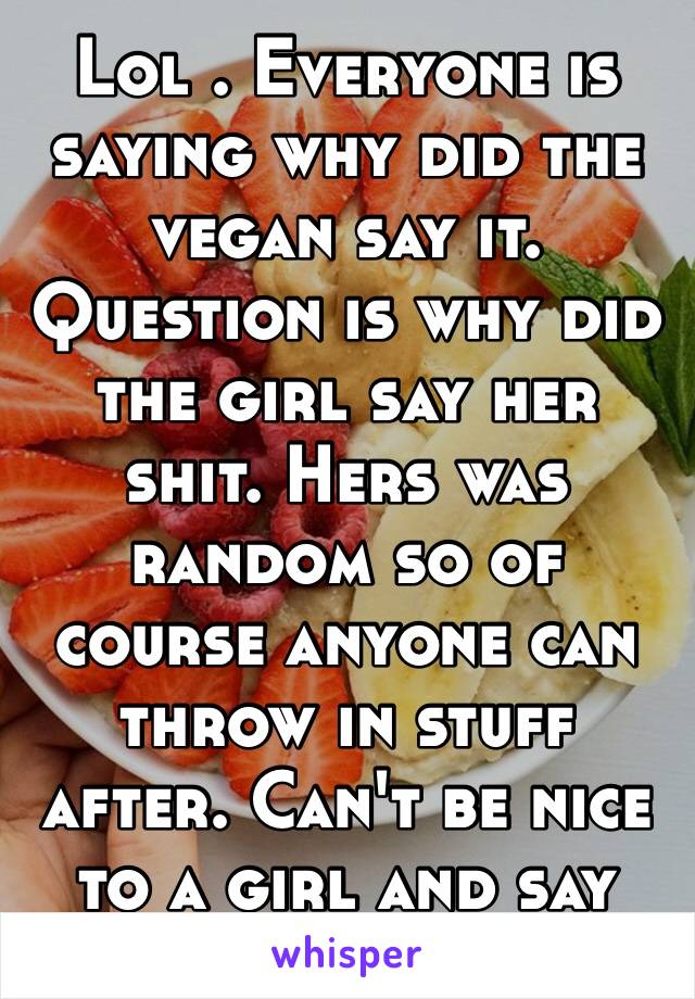 Lol . Everyone is saying why did the vegan say it. Question is why did the girl say her shit. Hers was random so of course anyone can throw in stuff after. Can't be nice to a girl and say bless you 😐