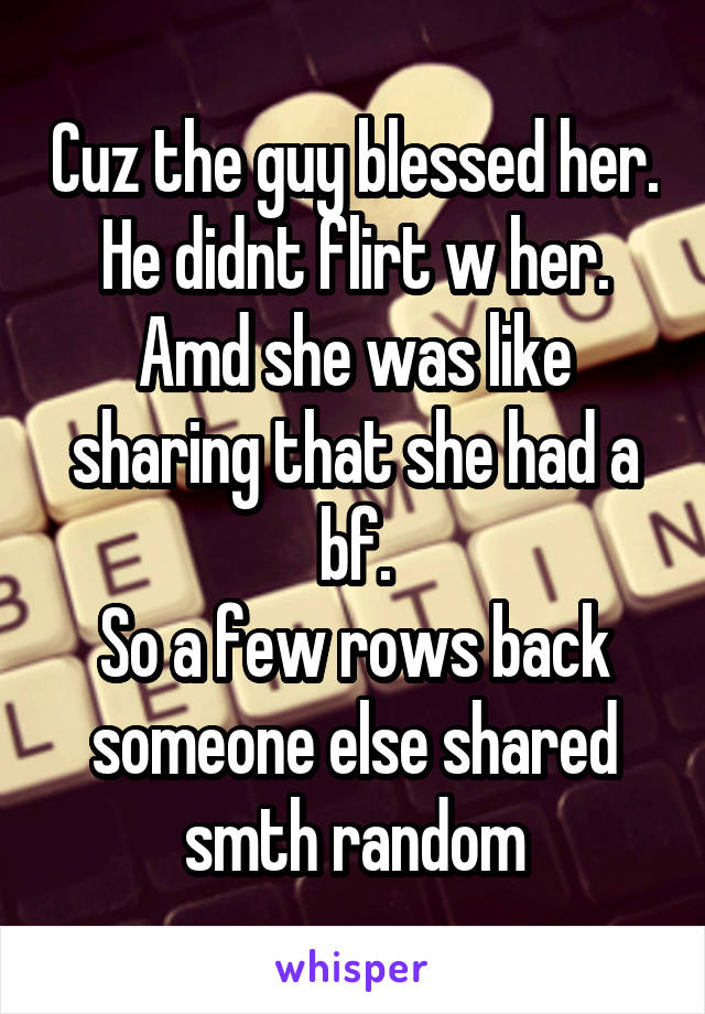 Cuz the guy blessed her. He didnt flirt w her.
Amd she was like sharing that she had a bf.
So a few rows back someone else shared smth random