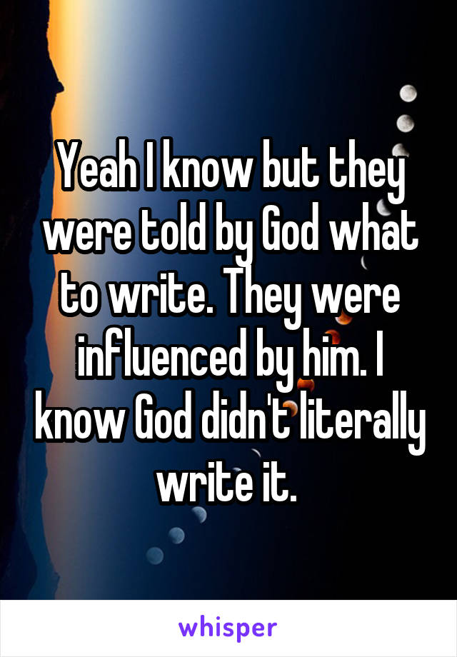 Yeah I know but they were told by God what to write. They were influenced by him. I know God didn't literally write it. 