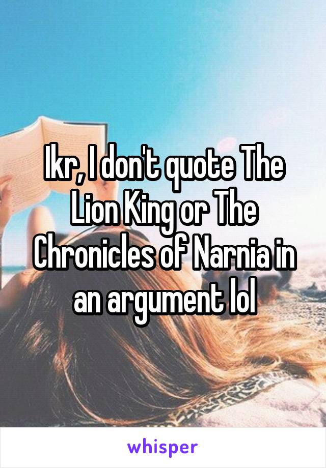 Ikr, I don't quote The Lion King or The Chronicles of Narnia in an argument lol