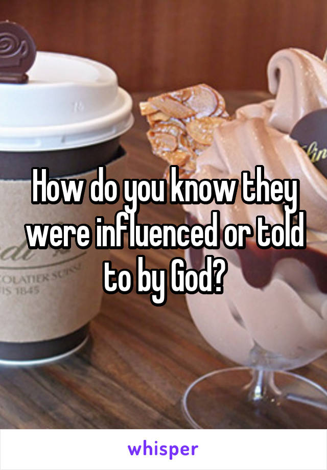 How do you know they were influenced or told to by God?