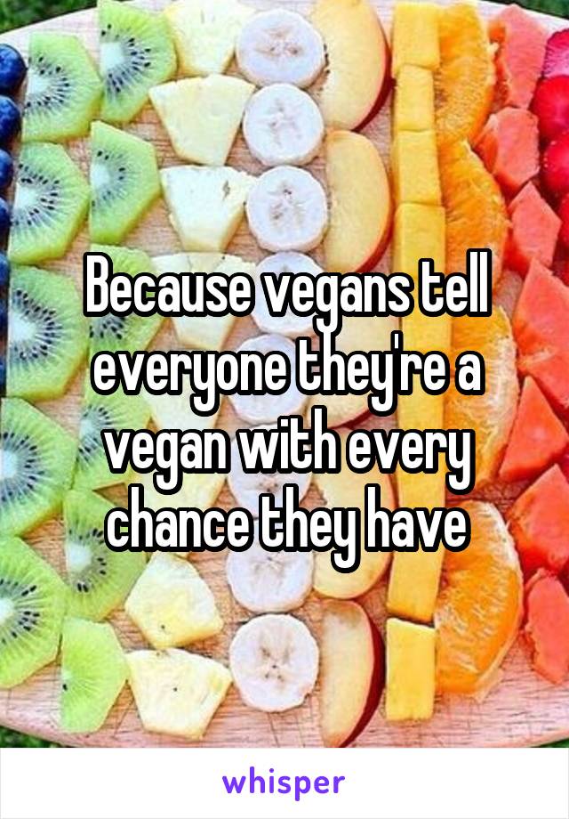 Because vegans tell everyone they're a vegan with every chance they have