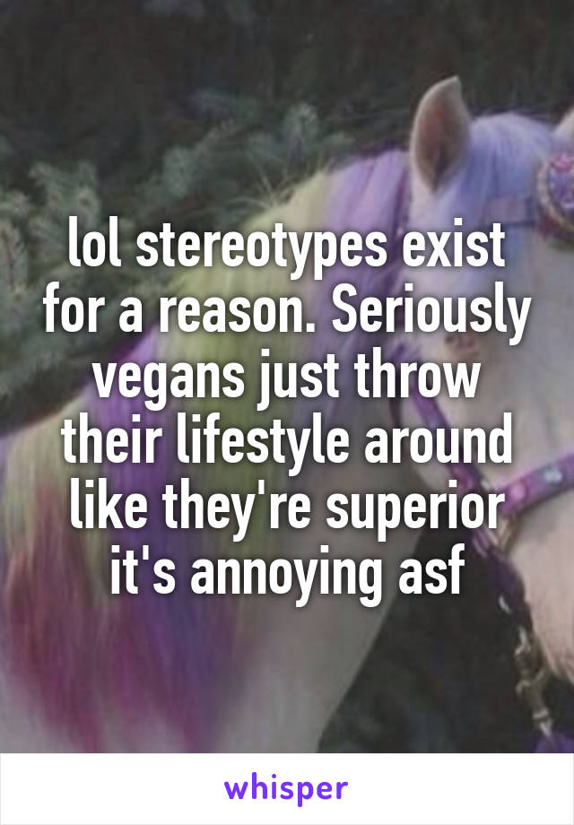 lol stereotypes exist for a reason. Seriously vegans just throw their lifestyle around like they're superior it's annoying asf