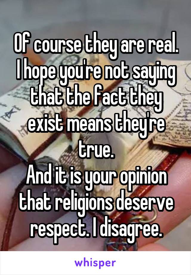 Of course they are real. I hope you're not saying that the fact they exist means they're true.
And it is your opinion that religions deserve respect. I disagree.