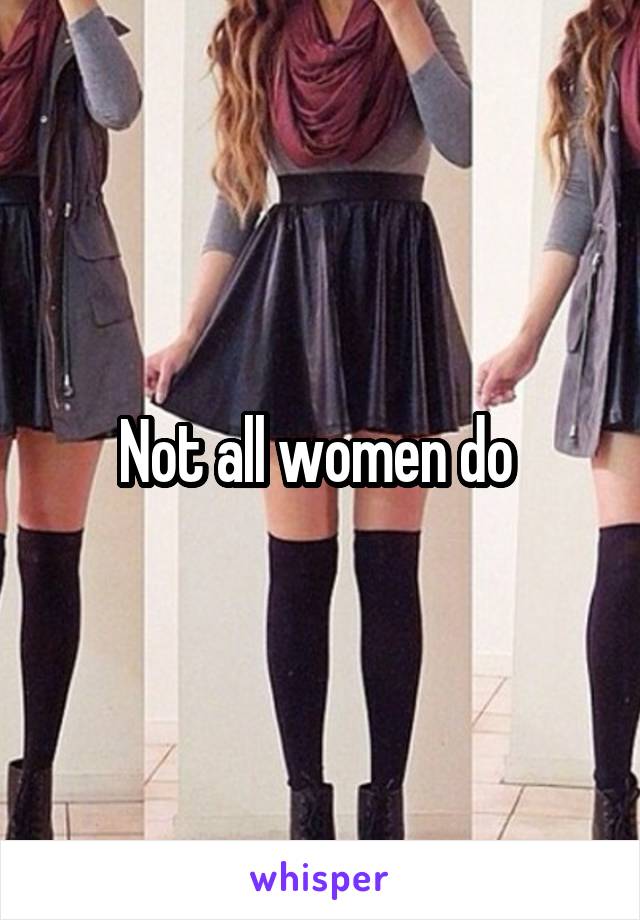 Not all women do 