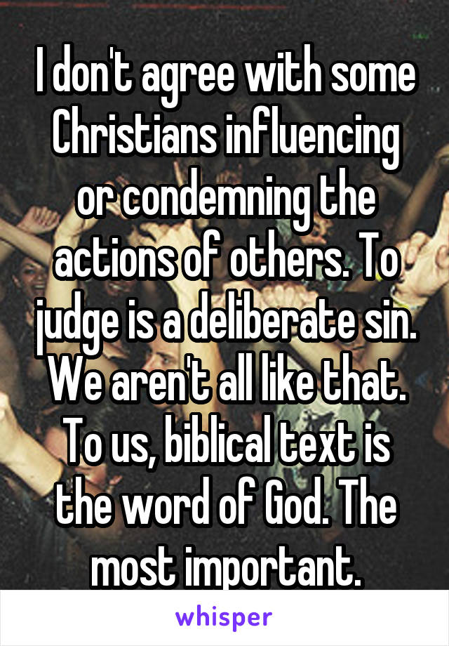 I don't agree with some Christians influencing or condemning the actions of others. To judge is a deliberate sin. We aren't all like that. To us, biblical text is the word of God. The most important.