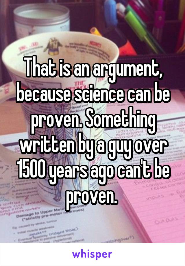 That is an argument, because science can be proven. Something written by a guy over 1500 years ago can't be proven. 