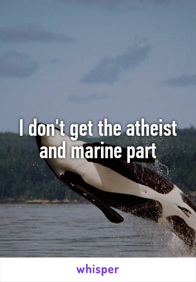 I don't get the atheist and marine part