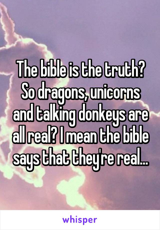 The bible is the truth? So dragons, unicorns and talking donkeys are all real? I mean the bible says that they're real...