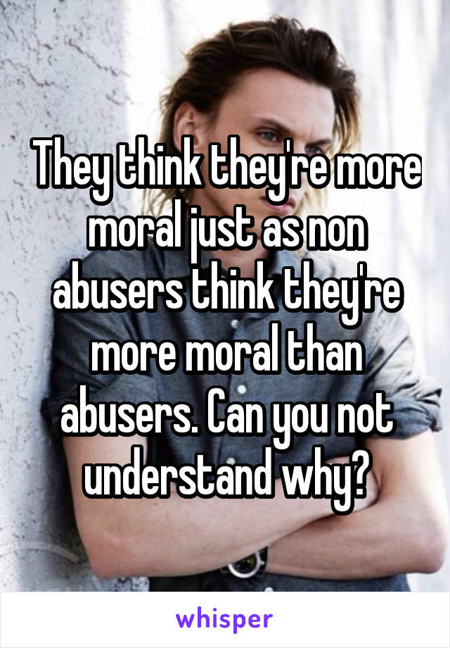 They think they're more moral just as non abusers think they're more moral than abusers. Can you not understand why?