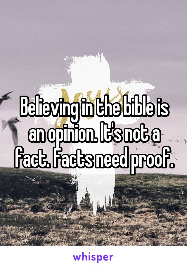 Believing in the bible is an opinion. It's not a fact. Facts need proof.