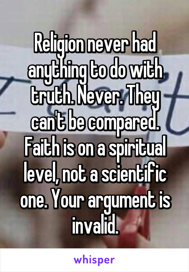 Religion never had anything to do with truth. Never. They can't be compared. Faith is on a spiritual level, not a scientific one. Your argument is invalid.