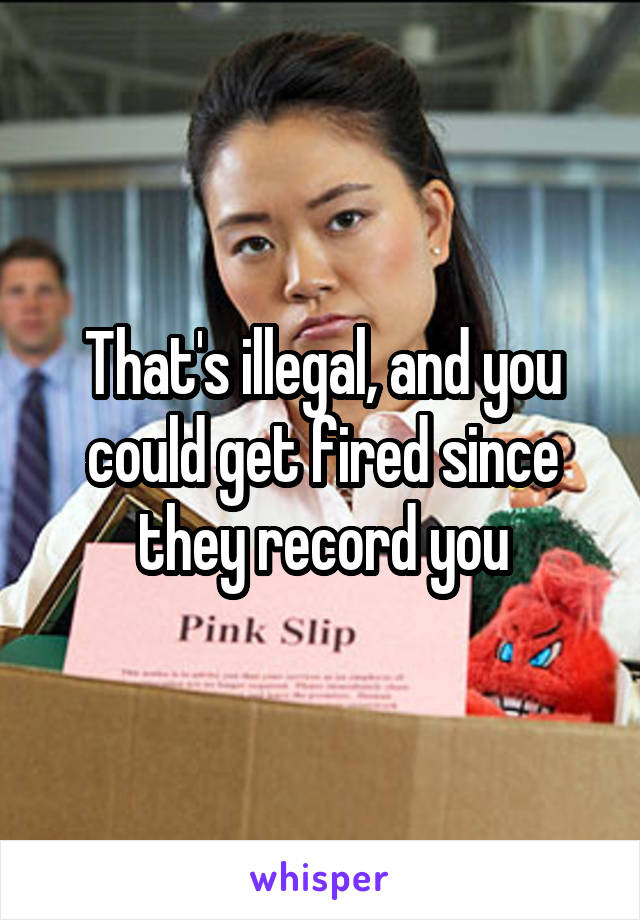 That's illegal, and you could get fired since they record you