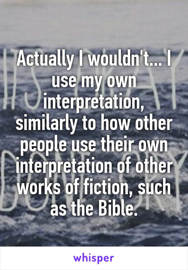 Actually I wouldn't... I use my own interpretation, similarly to how other people use their own interpretation of other works of fiction, such as the Bible.