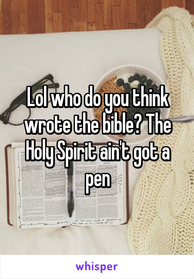 Lol who do you think wrote the bible? The Holy Spirit ain't got a pen