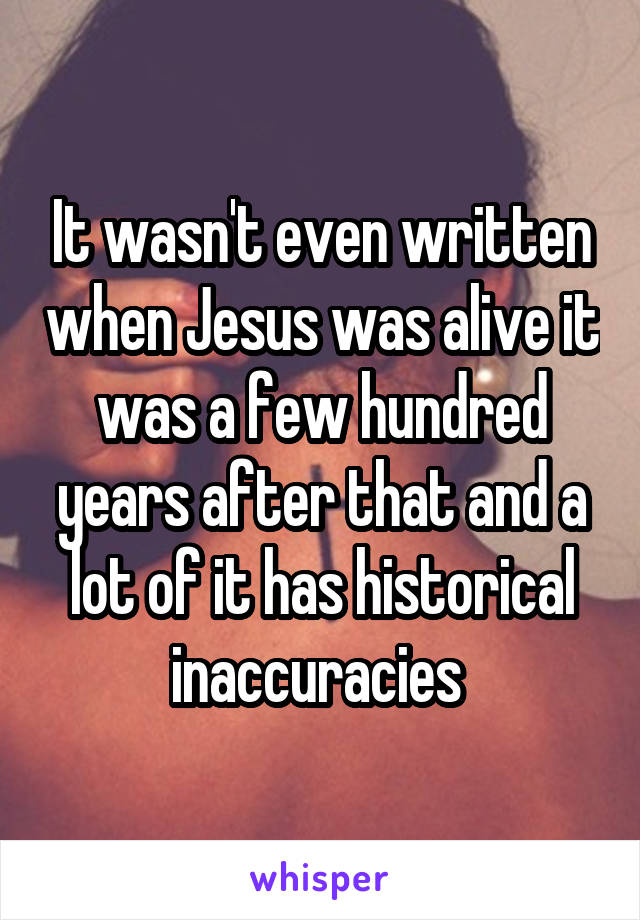 It wasn't even written when Jesus was alive it was a few hundred years after that and a lot of it has historical inaccuracies 