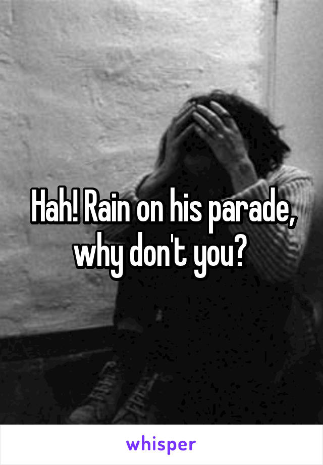 Hah! Rain on his parade, why don't you? 