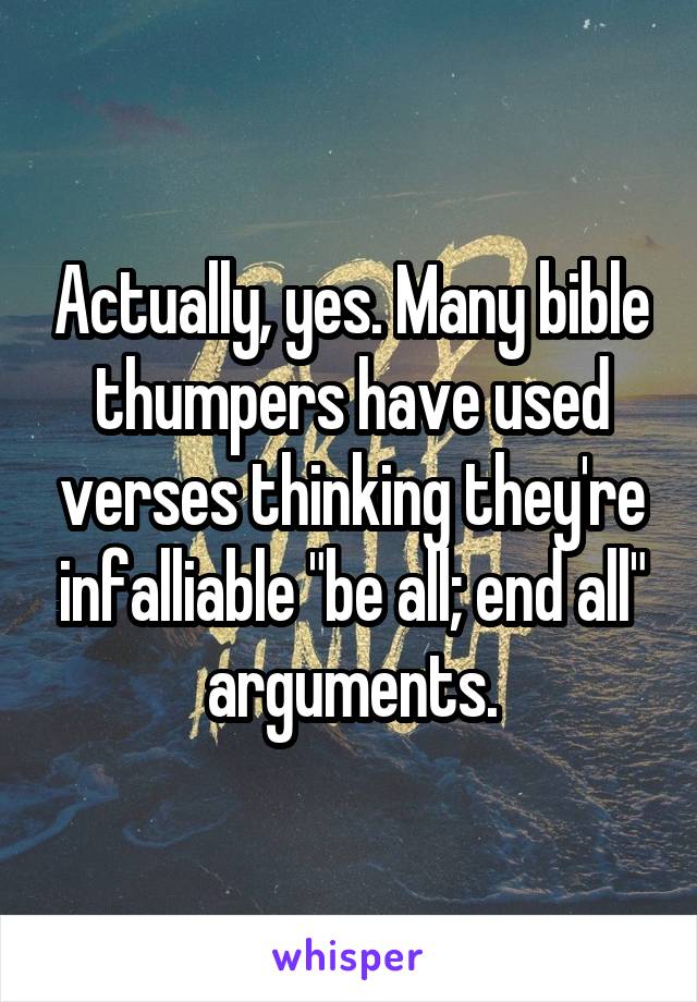 Actually, yes. Many bible thumpers have used verses thinking they're infalliable "be all; end all" arguments.