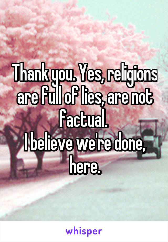 Thank you. Yes, religions are full of lies, are not factual. 
I believe we're done, here.