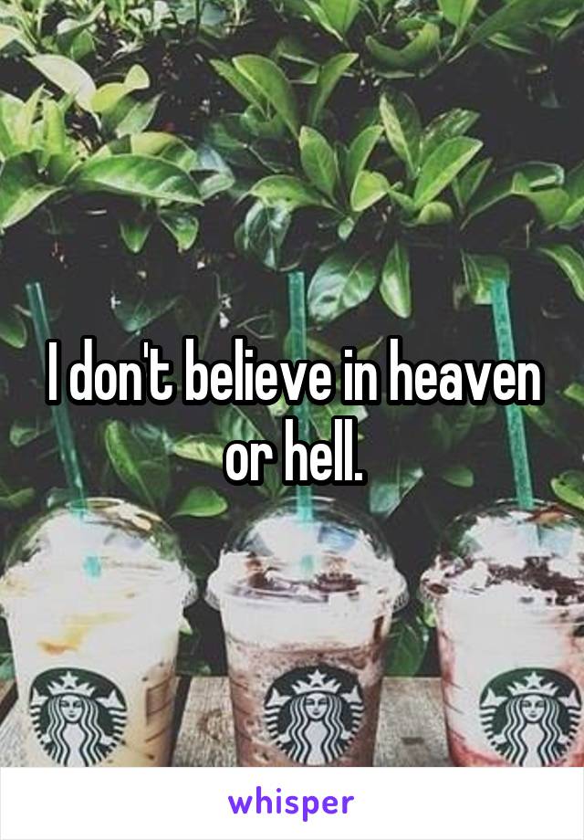 I don't believe in heaven or hell.