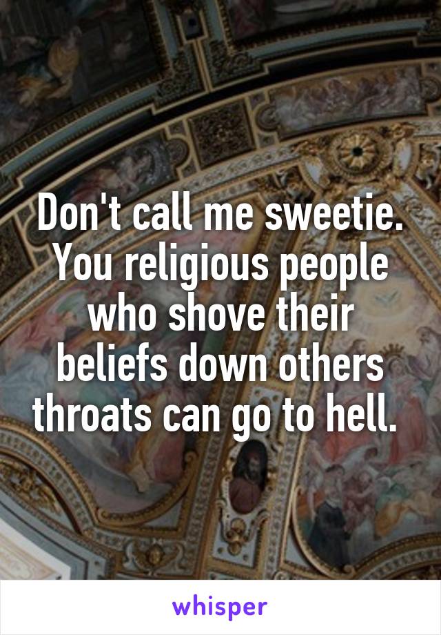 Don't call me sweetie. You religious people who shove their beliefs down others throats can go to hell. 