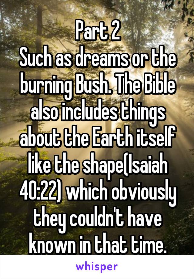 Part 2
Such as dreams or the burning Bush. The Bible also includes things about the Earth itself like the shape(Isaiah 40:22) which obviously they couldn't have known in that time.