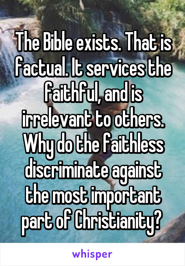 The Bible exists. That is factual. It services the faithful, and is irrelevant to others. Why do the faithless discriminate against the most important part of Christianity? 